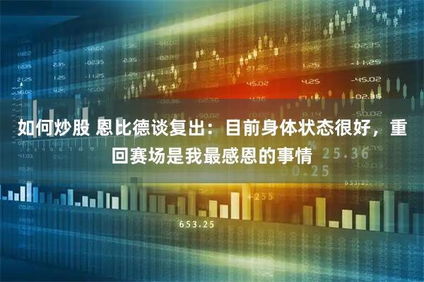 如何炒股 恩比德谈复出：目前身体状态很好，重回赛场是我最感恩的事情