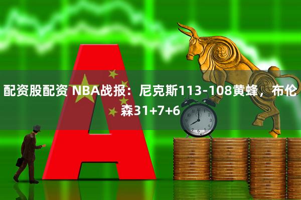 配资股配资 NBA战报：尼克斯113-108黄蜂，布伦森31+7+6