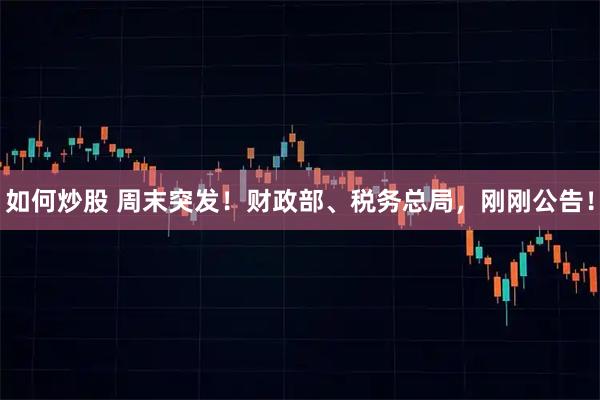 如何炒股 周末突发！财政部、税务总局，刚刚公告！