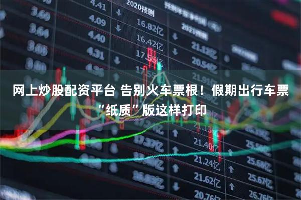 网上炒股配资平台 告别火车票根！假期出行车票“纸质”版这样打印
