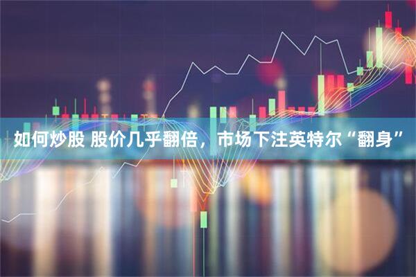 如何炒股 股价几乎翻倍，市场下注英特尔“翻身”