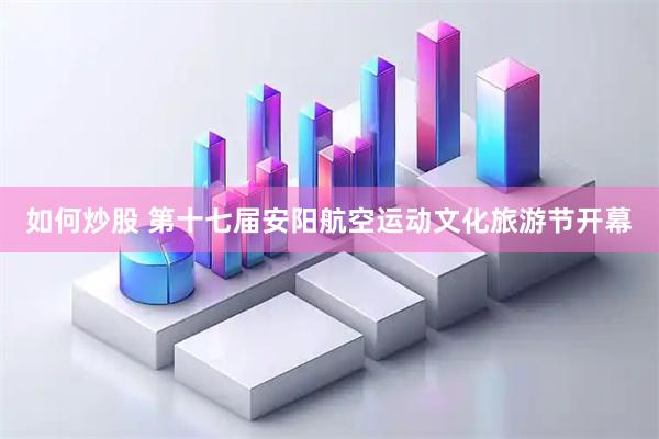 如何炒股 第十七届安阳航空运动文化旅游节开幕