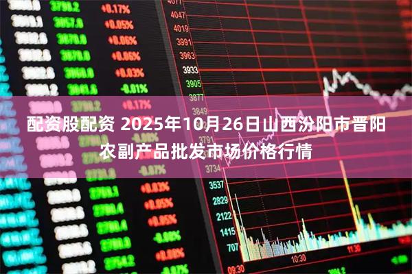 配资股配资 2025年10月26日山西汾阳市晋阳农副产品批发市场价格行情