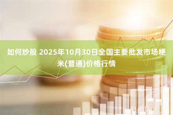 如何炒股 2025年10月30日全国主要批发市场粳米(普通)价格行情
