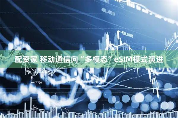 配资家 移动通信向“多模态”eSIM模式演进