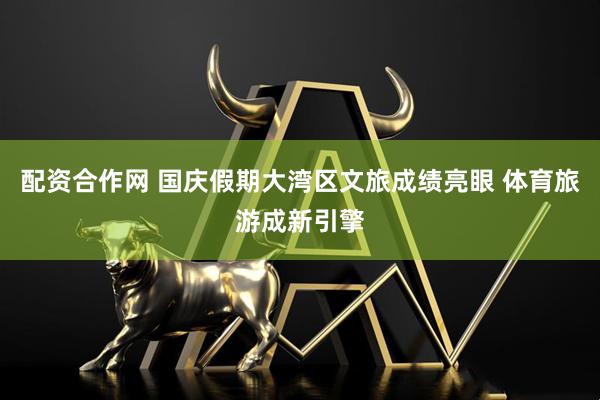 配资合作网 国庆假期大湾区文旅成绩亮眼 体育旅游成新引擎