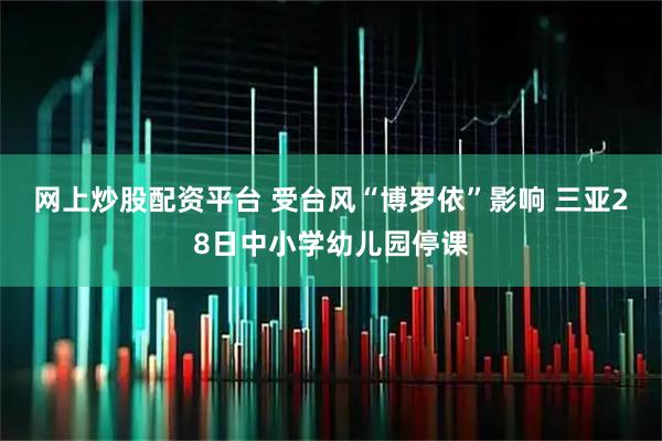 网上炒股配资平台 受台风“博罗依”影响 三亚28日中小学幼儿园停课