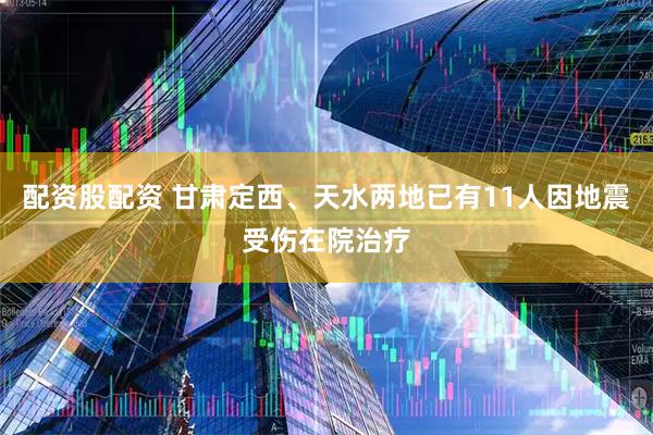 配资股配资 甘肃定西、天水两地已有11人因地震受伤在院治疗