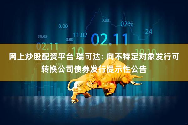 网上炒股配资平台 瑞可达: 向不特定对象发行可转换公司债券发行提示性公告