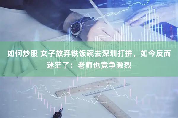 如何炒股 女子放弃铁饭碗去深圳打拼，如今反而迷茫了：老师也竞争激烈
