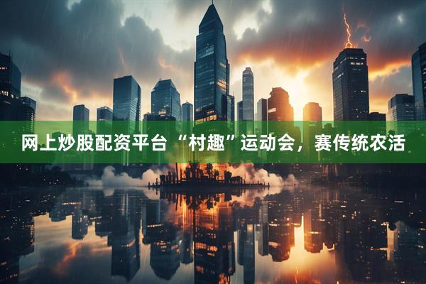 网上炒股配资平台 “村趣”运动会，赛传统农活