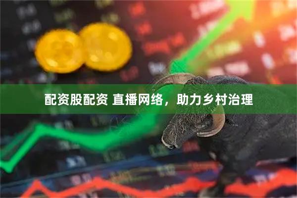 配资股配资 直播网络，助力乡村治理
