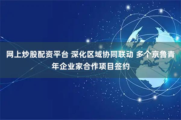网上炒股配资平台 深化区域协同联动 多个京鲁青年企业家合作项目签约