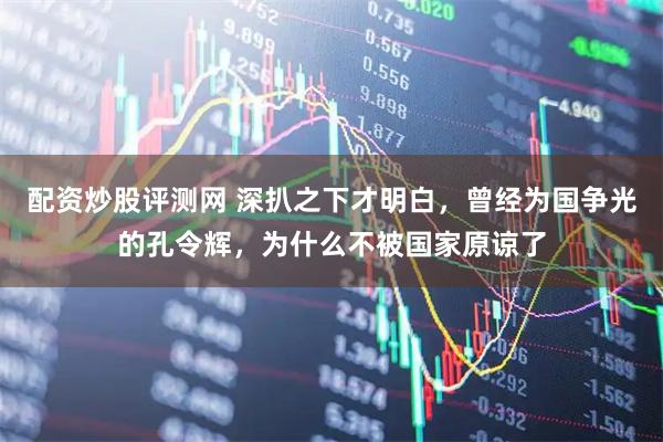 配资炒股评测网 深扒之下才明白，曾经为国争光的孔令辉，为什么不被国家原谅了