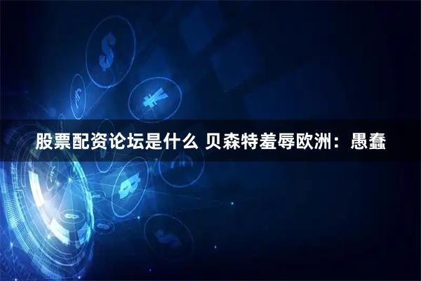 股票配资论坛是什么 贝森特羞辱欧洲：愚蠢