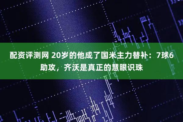 配资评测网 20岁的他成了国米主力替补：7球6助攻，齐沃是真正的慧眼识珠