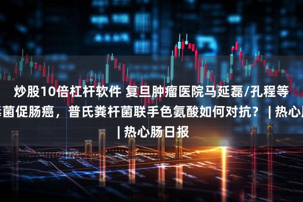 炒股10倍杠杆软件 复旦肿瘤医院马延磊/孔程等：产毒菌促肠癌，普氏粪杆菌联手色氨酸如何对抗？ | 热心肠日报