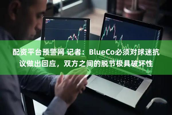 配资平台预警网 记者：BlueCo必须对球迷抗议做出回应，双方之间的脱节极具破坏性