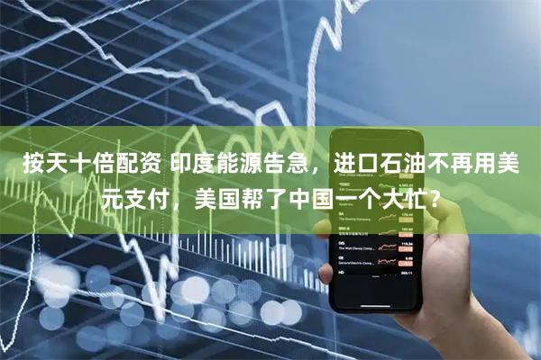 按天十倍配资 印度能源告急，进口石油不再用美元支付，美国帮了中国一个大忙？