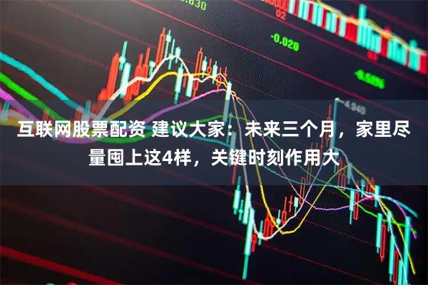 互联网股票配资 建议大家：未来三个月，家里尽量囤上这4样，关键时刻作用大