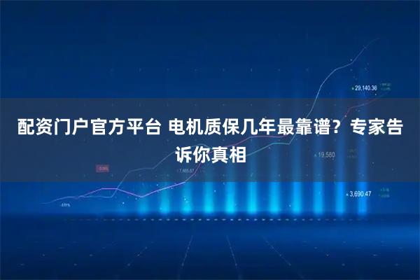 配资门户官方平台 电机质保几年最靠谱？专家告诉你真相