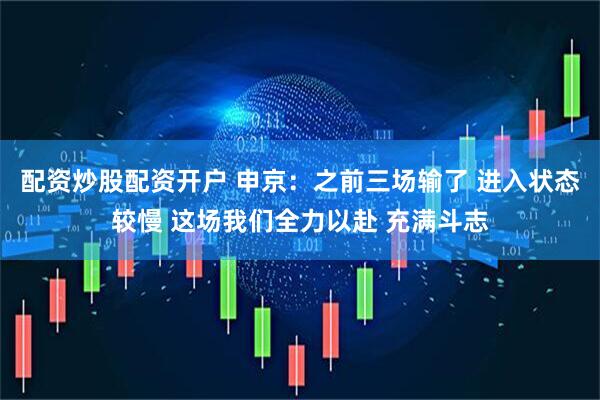 配资炒股配资开户 申京：之前三场输了 进入状态较慢 这场我们全力以赴 充满斗志