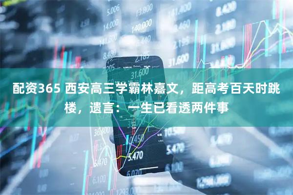 配资365 西安高三学霸林嘉文，距高考百天时跳楼，遗言：一生已看透两件事