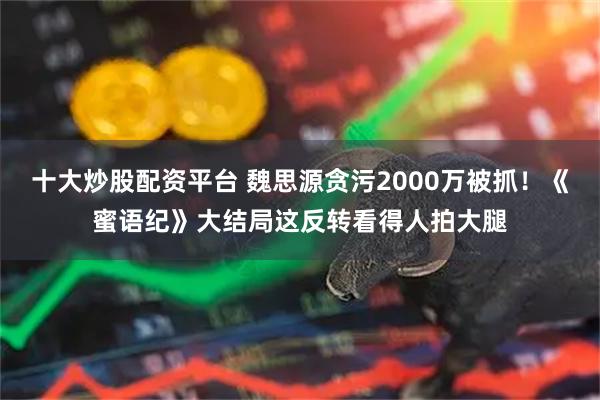 十大炒股配资平台 魏思源贪污2000万被抓！《蜜语纪》大结局这反转看得人拍大腿