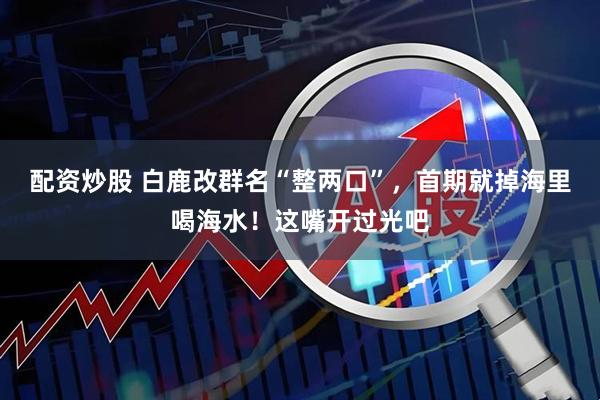 配资炒股 白鹿改群名“整两口”，首期就掉海里喝海水！这嘴开过光吧