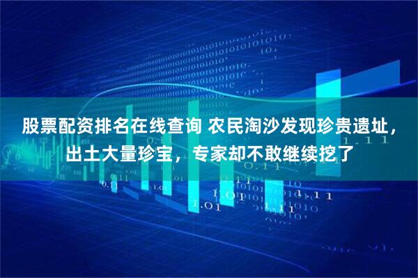 股票配资排名在线查询 农民淘沙发现珍贵遗址，出土大量珍宝，专家却不敢继续挖了