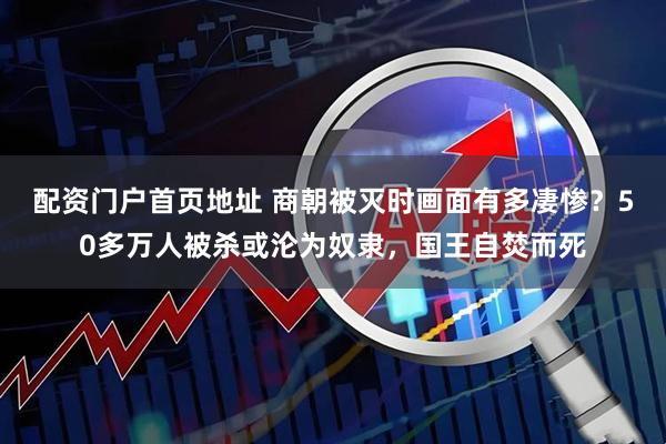 配资门户首页地址 商朝被灭时画面有多凄惨？50多万人被杀或沦为奴隶，国王自焚而死