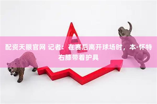 配资天眼官网 记者：在赛后离开球场时，本·怀特右膝带着护具