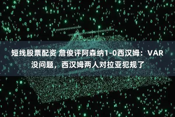 短线股票配资 詹俊评阿森纳1-0西汉姆：VAR没问题，西汉姆两人对拉亚犯规了