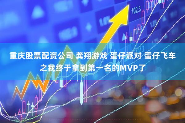 重庆股票配资公司 龚翔游戏 蛋仔派对 蛋仔飞车之我终于拿到第一名的MVP了