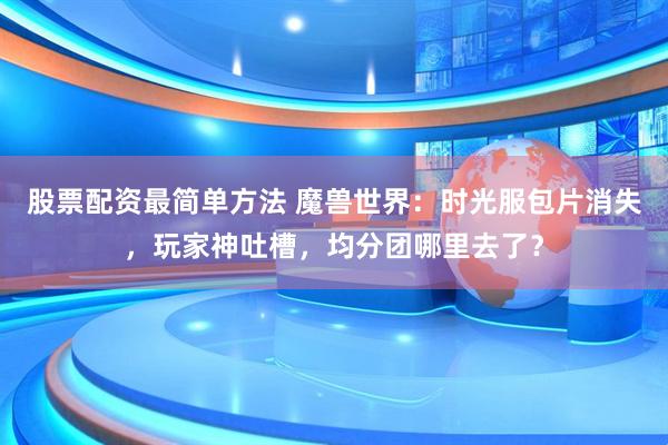 股票配资最简单方法 魔兽世界：时光服包片消失，玩家神吐槽，均分团哪里去了？