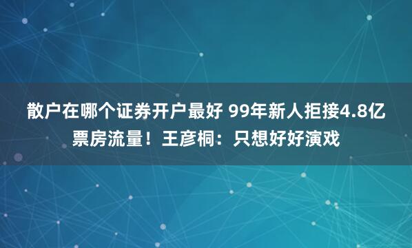 散户在哪个证券开户最好 99年新人拒接4.8亿票房流量！王彦桐：只想好好演戏