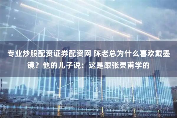 专业炒股配资证券配资网 陈老总为什么喜欢戴墨镜？他的儿子说：这是跟张灵甫学的