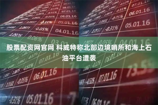股票配资网官网 科威特称北部边境哨所和海上石油平台遭袭