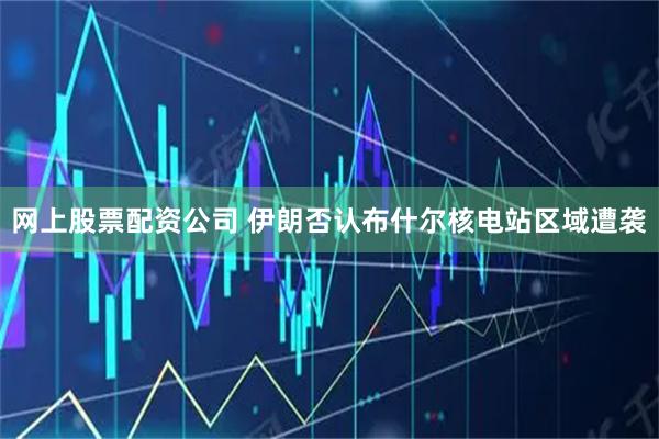 网上股票配资公司 伊朗否认布什尔核电站区域遭袭