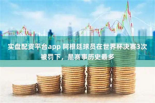 实盘配资平台app 阿根廷球员在世界杯决赛3次被罚下，是赛事历史最多