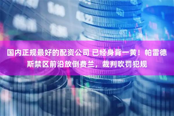 国内正规最好的配资公司 已经身背一黄！帕雷德斯禁区前沿放倒费兰，裁判吹罚犯规