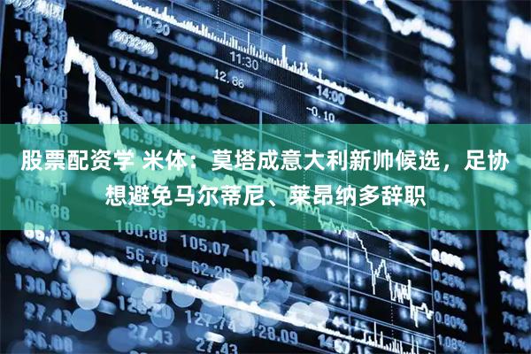 股票配资学 米体：莫塔成意大利新帅候选，足协想避免马尔蒂尼、莱昂纳多辞职