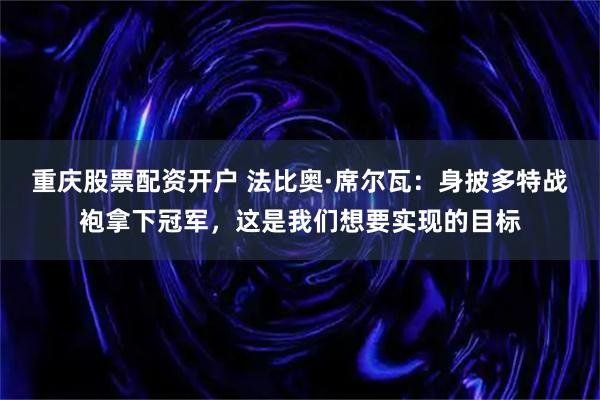 重庆股票配资开户 法比奥·席尔瓦：身披多特战袍拿下冠军，这是我们想要实现的目标