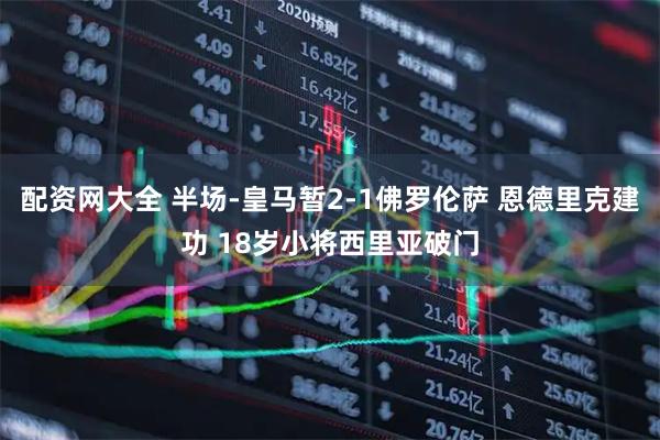 配资网大全 半场-皇马暂2-1佛罗伦萨 恩德里克建功 18岁小将西里亚破门