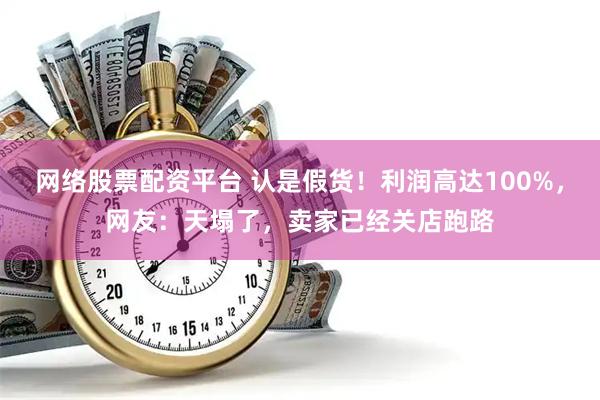 网络股票配资平台 认是假货！利润高达100%，网友：天塌了，卖家已经关店跑路
