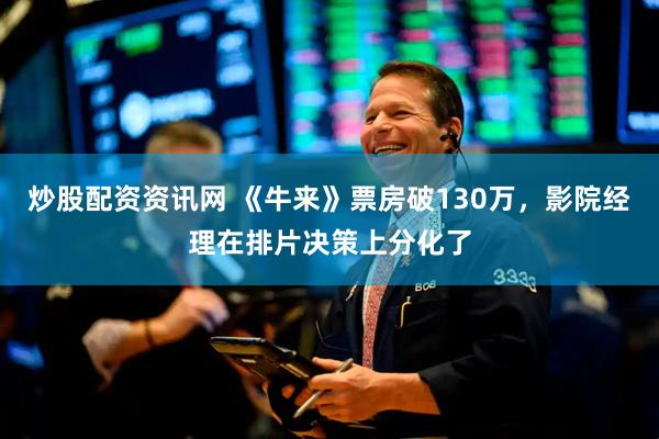 炒股配资资讯网 《牛来》票房破130万，影院经理在排片决策上分化了